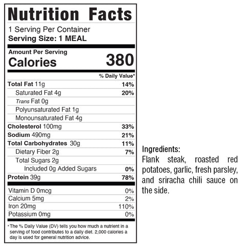 Garlic Flank Potatoes nutrition: 380 calories, 14g fat, 100mg cholesterol, 490mg sodium, 31g carbs, 2g fiber, 2g sugar, and 30g protein. Made with flank steak, vegetables, potatoes sriracha chili sauce.